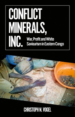 Conflict Minerals, Inc.: War, Profit and White Saviourism in Eastern Congo - Vogel, Christoph N