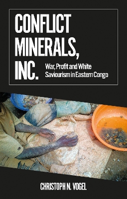 Conflict Minerals, Inc.: War, Profit and White Saviourism in Eastern Congo - Vogel, Christoph N.