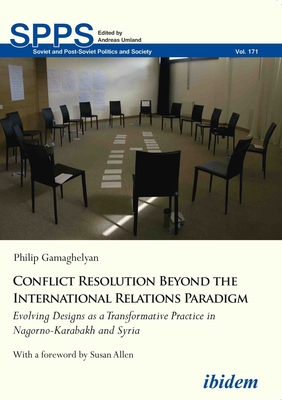 Conflict Resolution Beyond the International Relations Paradigm: Evolving Designs as a Transformative Practice in Nagorno-Karabakh and Syria - Gamaghelyan, Philip, and Allen, Susan (Foreword by)