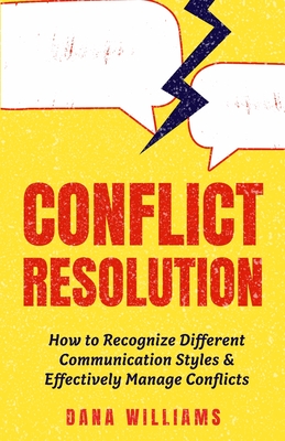 Conflict Resolution: How to Recognize Different Communication Styles & Effectively Manage Conflicts - Williams, Dana