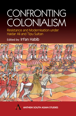 Confronting Colonialism: Resistance and Modernization Under Haidar Ali and Tipu Sultan - Habib, Irfan (Editor)