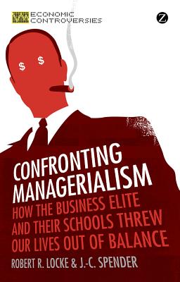 Confronting Managerialism: How the Business Elite and Their Schools Threw Our Lives Out of Balance - Locke, Robert R., and Spender, J.-C.