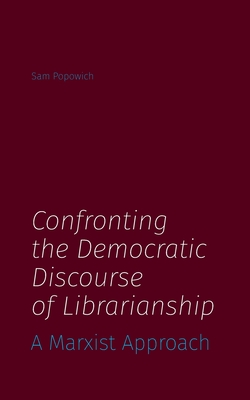 Confronting the Democratic Discourse of Librarianship: A Marxist Approach - Popowich, Sam