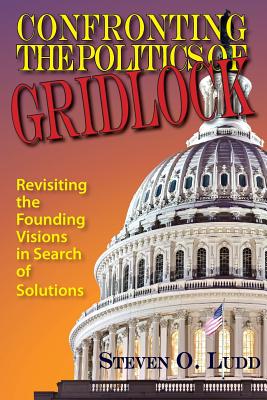 Confronting the Politics of Gridlock: Revisiting the Founding Visions in Search of Solutions - Ludd, Steven O