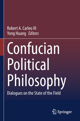 Confucian Political Philosophy: Dialogues on the State of the Field - Carleo III, Robert A. (Editor), and Huang, Yong (Editor)