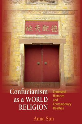 Confucianism as a World Religion: Contested Histories and Contemporary Realities - Sun, Anna
