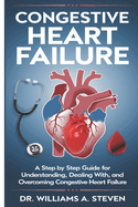 Congestive Heart Failure: A Step By Step Guide For Understanding, Dealing with, and Overcoming Congestive Heart Failure.