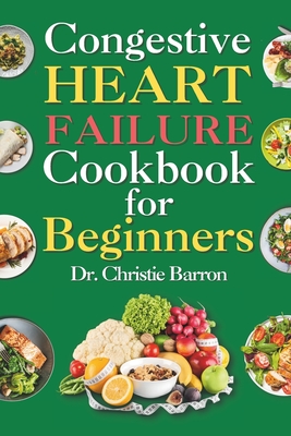 Congestive Heart Failure Cookbook for Beginners: Low-Fat and Low-Sodium Recipes Book to Prevent and Manage Heart Failure and Reduce Blood Pressure for the Newly Diagnosed - Barron, Christie