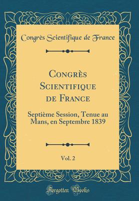 Congrs Scientifique de France, Vol. 2: Septime Session, Tenue au Mans, en Septembre 1839 (Classic Reprint) - France, Congrs Scientifique de