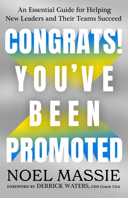Congrats! You've Been Promoted: An Essential Guide for Helping New Leaders and Their Teams Succeed - Massie, Noel
