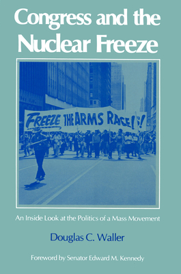 Congress and the Nuclear Freeze: An Inside Look at the Politics of a Mass Movement - Waller, Douglas, and Kennedy, Senator Edward (Foreword by)
