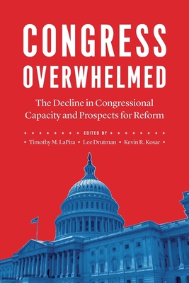Congress Overwhelmed: The Decline in Congressional Capacity and Prospects for Reform - Lapira, Timothy M (Editor), and Drutman, Lee (Editor), and Kosar, Kevin R (Editor)