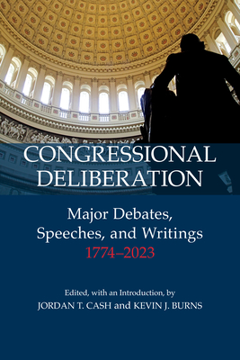 Congressional Deliberation: Major Debates, Speeches, and Writings, 1774-2023 - Cash, Jordan T (Editor), and Burns, Kevin J (Editor)