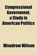 Congressional Government, a Study in American Politics - Wilson, Woodrow (Creator)