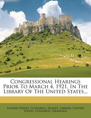 Congressional Hearings Prior to March 4, 1921, in the Library of the United States... - United States Congress Senate Library (Creator), and United States Congress Hearings (Creator)