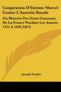 Conjuration D'Etienne Marcel Contre L'Autorite Royale: Ou Histoire Des Etats-Generaux De La France Pendant Les Annees 1355 A 1358 (1815)