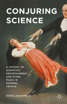 Conjuring Science: A History of Scientific Entertainment and Stage Magic in Modern France - LaChapelle, Sofie