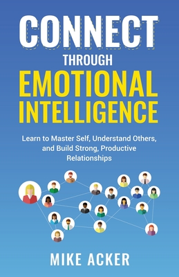 Connect through Emotional Intelligence: Learn to master self, understand others, and build strong, productive relationships - Acker, Mike