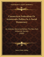 Connecticut Federalism or Aristocratic Politics in a Social Democracy: An Address Delivered Before the New York Historical Society (1890)