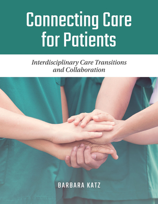 Connecting Care for Patients: Interdisciplinary Care Transitions and Collaboration: Interdisciplinary Care Transitions and Collaboration - Katz, Barbara