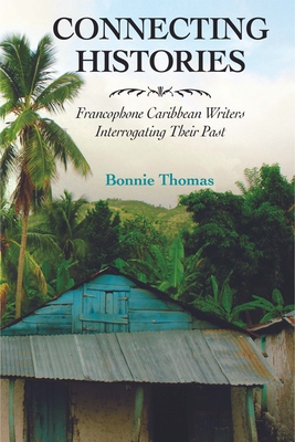 Connecting Histories: Francophone Caribbean Writers Interrogating Their Past - Thomas, Bonnie