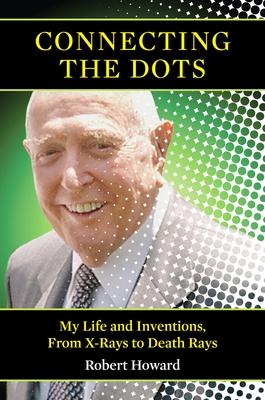Connecting the Dots: My Life and Inventions, from X-Rays to Death Rays - Howard, Robert, Sir
