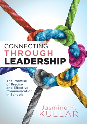 Connecting Through Leadership: The Promise of Precise and Effective Communication in Schools (an Educator's Guide to Improving Verbal and Written Communication Skills) - Kullar, Jasmine K