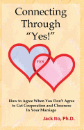 Connecting Through Yes!: How to Agree When You Don't Agree to Get Cooperation and Closeness in Your Marriage