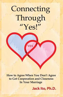 Connecting Through Yes!: How to Agree When You Don't Agree to Get Cooperation and Closeness in Your Marriage - Ito, Jack