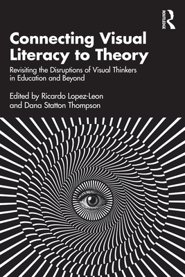 Connecting Visual Literacy to Theory: Revisiting the Disruptions of Visual Thinkers in Education and Beyond - Lopez-Leon, Ricardo (Editor), and Statton Thompson, Dana (Editor)