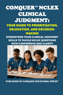 Conquer NCLEX Clinical Judgment: Your Guide to Prioritization, Delegation, and Decision-Making: Strengthen Your Clinical Judgment Skills to Tackle NCLEX Questions with Confidence and Clarity