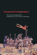 Conquered Conquistadors: The Lienzo de Quauhquechollan: A Nahua Vision of the Conquest of Guatemala