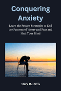 Conquering Anxiety: Learn the Proven Strategies to End the Patterns of Worry and Fear and Heal Your Mind