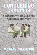 Conquering Cravings: A Roadmap to Sex and Porn Addiction Recovery: A Compassionate Approach to Overcoming Addiction