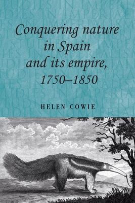 Conquering Nature in Spain and Its Empire, 1750-1850 - Cowie, Helen, Professor