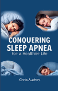 Conquering Sleep Apnea for a Healthier Life: Your Ultimate Guide to Overcoming Sleep Apnea, Causes, Treatments, and Lifestyle Solutions for Better Sleep