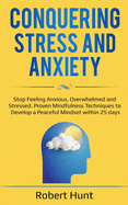 Conquering Stress and Anxiety: Stop Feeling Anxious, Overwhelmed and Stressed. Proven Mindfulness Techniques to Develop a Peaceful Mindset within 25 days