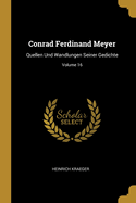 Conrad Ferdinand Meyer: Quellen Und Wandlungen Seiner Gedichte; Volume 16