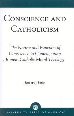 Conscience and Catholicism: The Nature and Function of Conscience in Contemporary Roman Catholic Moral Theology - Smith, Robert J