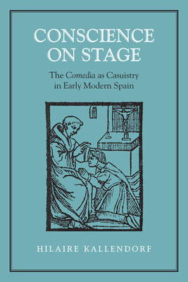 Conscience on Stage: The Comedia as Casuistry in Early Modern Spain - Kallendorf, Hilaire