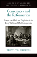 Consciences and the Reformation: Scruples Over Oaths and Confessions in the Era of Calvin and His Contemporaries
