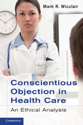 Conscientious Objection in Health Care: An Ethical Analysis - Wicclair, Mark R