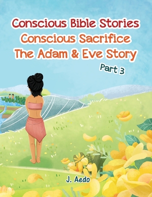 Conscious Bible Stories; Conscious Sacrifice: The Adam & Eve StoryPart 3 - Aedo, J, and Authors, Digital (Consultant editor)