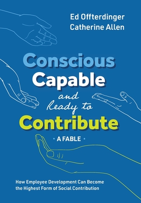 Conscious, Capable, and Ready to Contribute: A Fable: How Employee Development Can Become the Highest Form of Social Contribution - Offterdinger, Ed, and Allen, Catherine