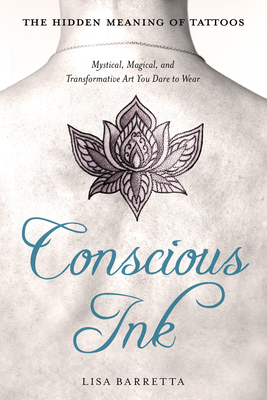 Conscious Ink: The Hidden Meaning of Tattoos: Mystical, Magical, and Transformative Art You Dare to Wear - Barretta, Lisa