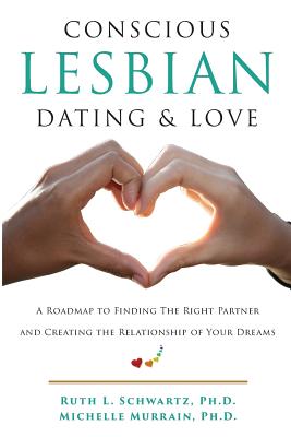 Conscious Lesbian Dating & Love: A Roadmap to Finding the Right Partner and Creating the Relationship of your Dreams - Schwartz, Ruth L, and Murrain, Michelle