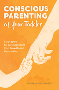 Conscious Parenting of Your Toddler: Strategies to Turn Discipline Into Growth and Connection