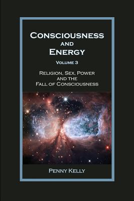 Consciousness and Energy, Vol. 3: Religion, Sex, Power, and the Fall of Consciousness - Kelly, Penny