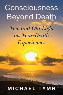 Consciousness Beyond Death: New and Old Light on Near-Death Experiences - Tymn, Michael
