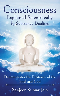 Consciousness Explained Scientifically by Substance Dualism: Demonstrates the Existence of the Soul and God - Jain, Sanjeev Kumar